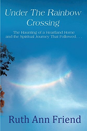 Under the Rainbow Crossing: The Haunting of a Heartland Home and the Spiritual Journey That Followed...
