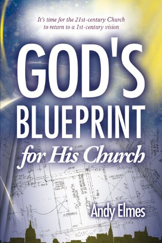 God s Blueprint for His Church: It s Time for the 21st-Century Church to Return to a 1st-Century Vision