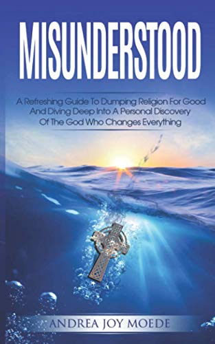 Misunderstood: A Refreshing Guide To Dumping Religion For Good And Diving Deep Into A Personal Discovery Of The God Who Changes Everything