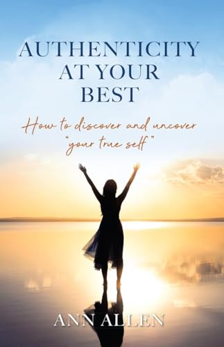 Authenticity at Your Best: How to Discover and Uncover Your True Self