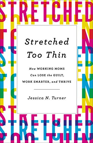Stretched Too Thin: How Working Moms Can Lose the Guilt, Work Smarter, and Thrive