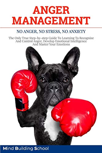 Anger Management: No Anger, No Stress, No Anxiety. The Only True Step-by-step Guide To Learning To Recognize And Control Anger, Develop Emotional Intelligence And Master Your Emotions
