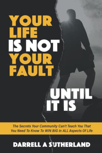 Your Life Is Not Your Fault: What Your Community Can't Teach You That You Need To Know To WIN BIG In Your Personal And Professional Life