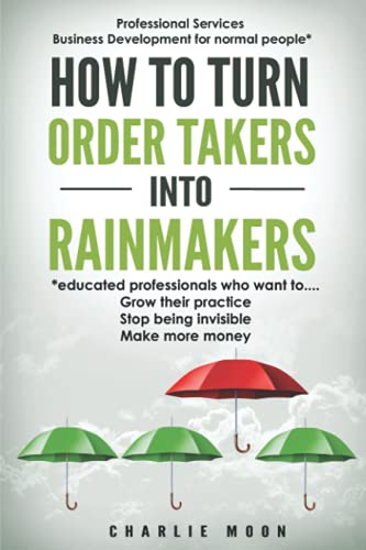 How to Turn Order Takers into Rainmakers: Professional services business development for normal people