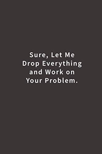 Sure, Let Me Drop Everything and Work On Your Problem.: Lined notebook