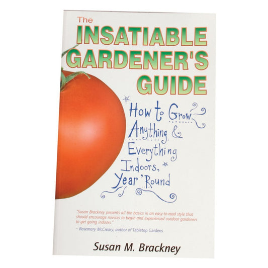 The Insatiable Gardener's Guide: How to Grow Anything & Everything Indoors, Year 'Round