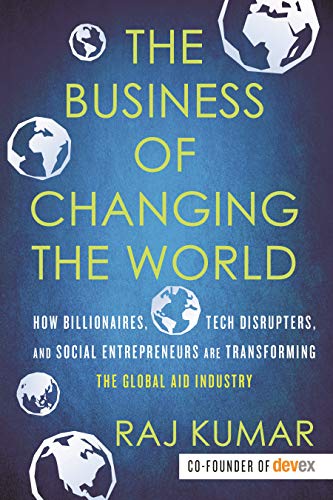 The Business of Changing the World: How Billionaires, Tech Disrupters, and Social Entrepreneurs Are Transforming the Global Aid Industry