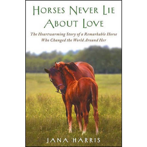Horses Never Lie about Love: The Heartwarming Story of a Remarkable Horse Who Changed the World Around Her