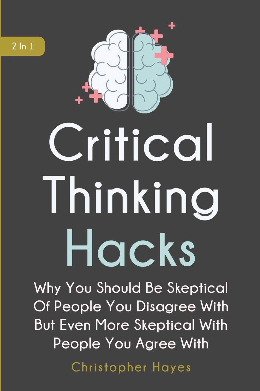 Critical Thinking Hacks 2 In 1: Why You Should Be Skeptical Of People You Disagree With But Even More Skeptical With People You Agree With