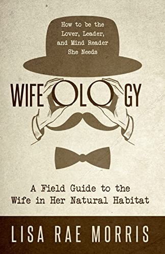 Wifeology: A Field Guide to the Wife in Her Natural Habitat: How to be the Lover, Leader, and Mind Reader She Needs