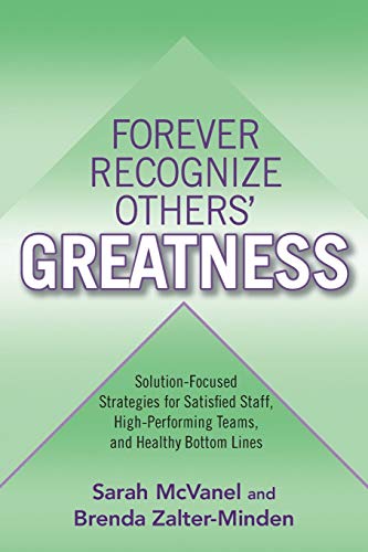 Forever Recognize Others' Greatness: Solution-Focused Strategies for Satisfied Staff, High-Performing Teams, and Healthy Bottom Lines